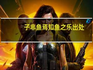 子非鱼焉知鱼之乐出处（子非鱼焉知鱼之乐全文）