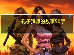 孔子拜师的故事50字（孔子拜师的故事）