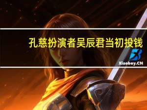 孔慈扮演者吴辰君当初投钱（孔慈扮演者）