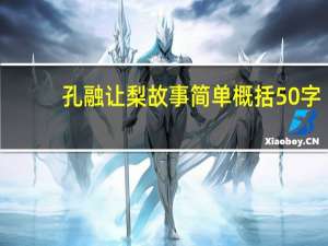 孔融让梨故事简单概括50字（孔融让梨的故事简单概括）