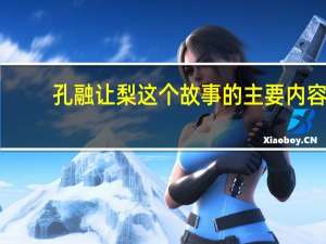 孔融让梨这个故事的主要内容（孔融让梨的故事内容概括）
