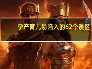 孕产育儿易陷入的62个误区(关于孕产育儿易陷入的62个误区简述)