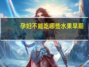 孕妇不能吃哪些水果早期（孕妇不能吃哪些水果）