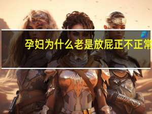 孕妇为什么老是放屁正不正常（孕妇为什么老是放屁）