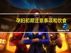 孕妇初期注意事项和饮食（孕妇初期注意事项）