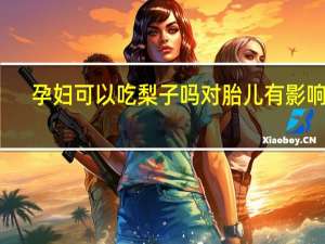 孕妇可以吃梨子吗对胎儿有影响吗（孕妇可以吃梨子吗）