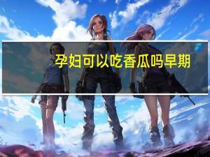 孕妇可以吃香瓜吗早期（香瓜孕妇可以吃吗）