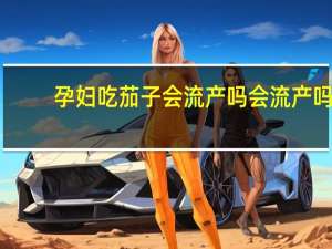 孕妇吃茄子会流产吗会流产吗（孕妇吃茄子会流产吗）