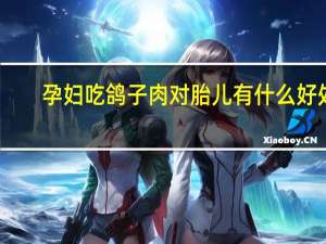 孕妇吃鸽子肉对胎儿有什么好处（孕妇吃鸽子肉对胎儿好吗）