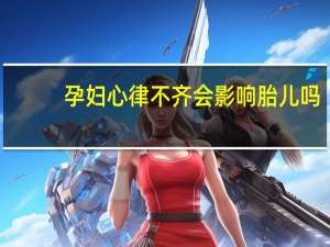 孕妇心律不齐会影响胎儿吗（孕妇心律不齐会影响胎儿吗）
