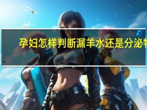 孕妇怎样判断漏羊水还是分泌物（孕妇怎样判断漏羊水还是漏尿）