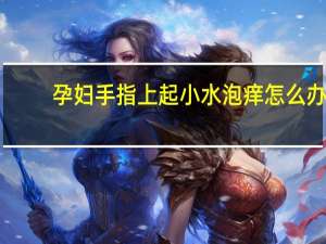 孕妇手指上起小水泡痒怎么办（手指上起小水泡痒怎么办）