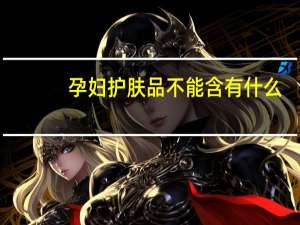 孕妇护肤品不能含有什么（孕妇护肤品不能含有的成分）