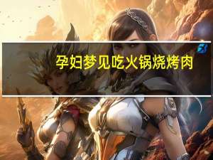 孕妇梦见吃火锅烧烤肉