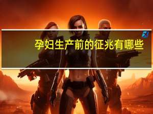 孕妇生产前的征兆有哪些（孕妇生产前的征兆）