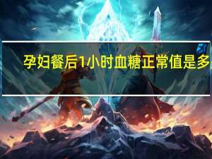 孕妇餐后1小时血糖正常值是多少（餐后1小时血糖正常值是多少）