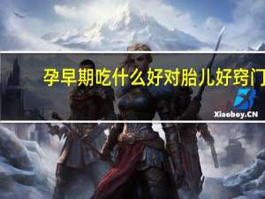 孕早期吃什么好对胎儿好窍门（孕早期吃什么好）