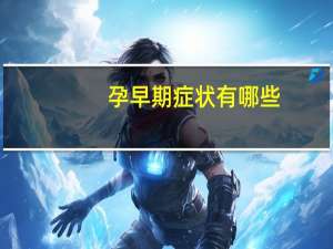 孕早期症状有哪些,预示怀孕了（孕早期症状有哪些）