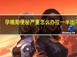 孕晚期便秘严重怎么办拉一半出不来（孕晚期便秘严重怎么办）