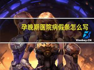 孕晚期医院病假条怎么写（医院病假条怎么写）