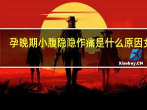 孕晚期小腹隐隐作痛是什么原因女性（孕晚期小腹隐隐作痛是怎么回事）