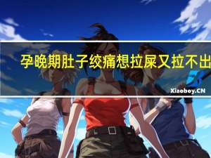 孕晚期肚子绞痛想拉屎又拉不出来（孕晚期肚子绞痛想拉屎怎么办）