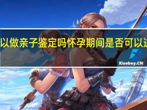孕期可以做亲子鉴定吗 怀孕期间是否可以进行亲子鉴定？