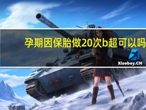 孕期因保胎做20次b超可以吗（孕期因保胎做20次b超可以吗）