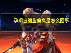 孕期白细胞偏高是怎么回事（孕期白细胞偏高是什么原因）