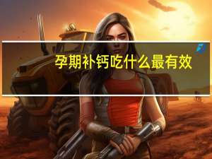 孕期补钙吃什么最有效（孕期补钙吃什么钙片）