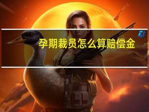 孕期裁员怎么算赔偿金