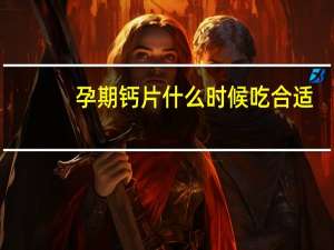 孕期钙片什么时候吃合适（孕期钙片什么时候吃）