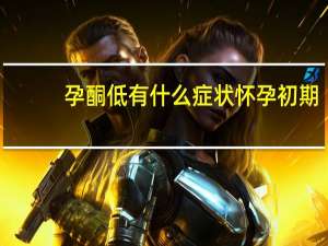 孕酮低有什么症状怀孕初期（孕酮低有什么症状）