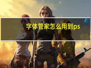 字体管家怎么用到ps（字体管家怎么用）
