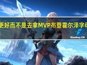 字母哥我专注与让球队变得更好而不是去拿MVP 布登霍尔泽字母哥是MVP最好的球员最好的战绩