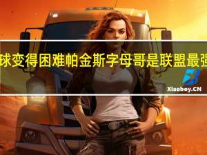字母哥谈防哈登让他传球变得困难 帕金斯字母哥是联盟最强球员在最强球队他才是MVP