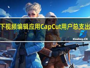 字节旗下视频编辑应用CapCut用户总支出突破1亿美元