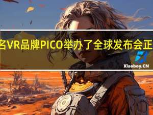 字节跳动旗下知名VR品牌PICO举办了全球发布会正式推出新品PICO4系列