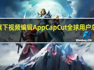 字节跳动旗下视频编辑 App CapCut 全球用户总支出超1亿美元