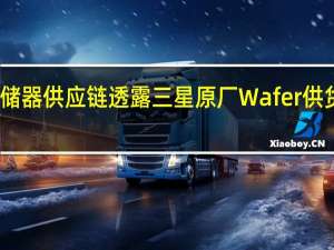 存储器供应链透露三星原厂Wafer供货急收敛