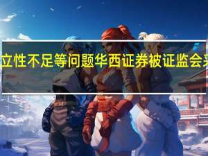 存在内控独立性不足等问题华西证券被证监会采取责令改正措施