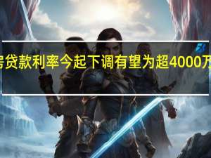 存量首套住房贷款利率今起下调 有望为超4000万客户减少利息支出