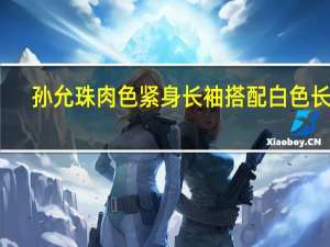 孙允珠肉色紧身长袖搭配白色长裤（孙允珠图片）