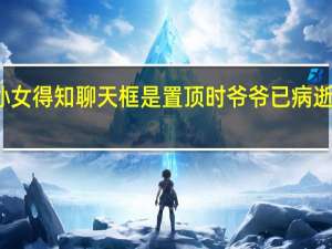 孙女得知聊天框是置顶时爷爷已病逝当事人：非常自责 到底什么情况呢