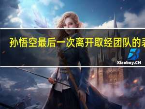 孙悟空最后一次离开取经团队的表现（孙悟空三次离开取经团队分别是哪三次）