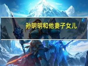 孙明明和他妻子女儿（孙明楠）