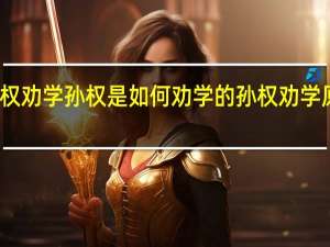孙权劝学孙权是如何劝学的 孙权劝学原文朗读