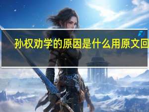 孙权劝学的原因是什么用原文回答（孙权劝学的原因）