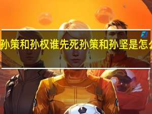 孙策和孙权谁先死 孙策和孙坚是怎么死的