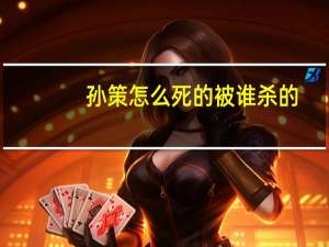 孙策怎么死的被谁杀的（孙策怎么死的）